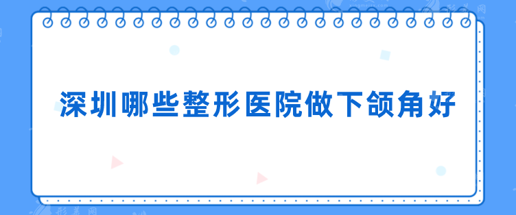 深圳哪些整形醫(yī)院做下頜角好？盤點5家好評醫(yī)院分享