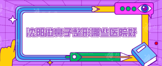 沈陽做鼻子整形哪些醫(yī)院好？熱門TOP5醫(yī)院上榜一覽