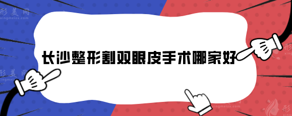 長沙整形割雙眼皮手術(shù)哪家好？人氣醫(yī)院排名榜單在線揭曉