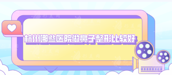 杭州哪些醫(yī)院做鼻子整形比較好？實(shí)力派醫(yī)院名單在線一覽