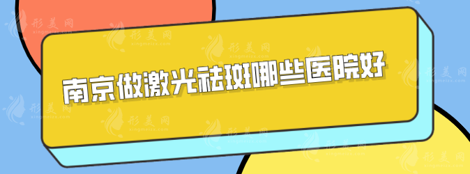 南京做激光祛斑哪些醫(yī)院好？熱門(mén)正規(guī)醫(yī)院5家，在線(xiàn)介紹