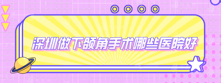 深圳做下頜角手術哪些醫(yī)院好？上榜都是實力醫(yī)院，安全又正規(guī)