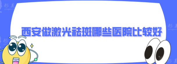 西安做激光祛斑哪些醫(yī)院比較好？全新名單在線更新~