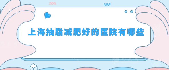 上海抽脂減肥好的醫(yī)院有哪些？top榜前五名單更新！
