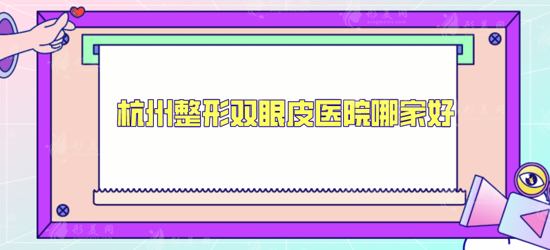 杭州整形雙眼皮醫(yī)院哪家好？精選多家評(píng)分超高醫(yī)院