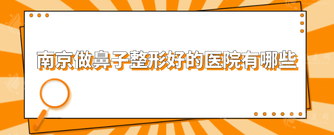 南京做鼻子整形好的醫(yī)院有哪些？人氣醫(yī)院資料在線一覽！