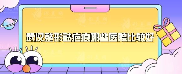 武漢整形祛疤痕哪些醫(yī)院比較好？五家實(shí)力醫(yī)院人氣比拼