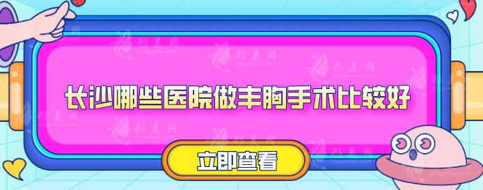 長沙哪些醫(yī)院做豐胸手術(shù)比較好？上榜的醫(yī)院都是實力派機構(gòu)