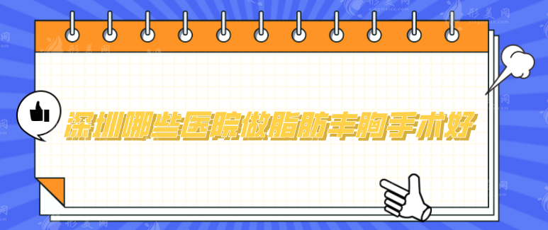 深圳哪些醫(yī)院做脂肪豐胸手術(shù)好？2024全新醫(yī)院名單來襲