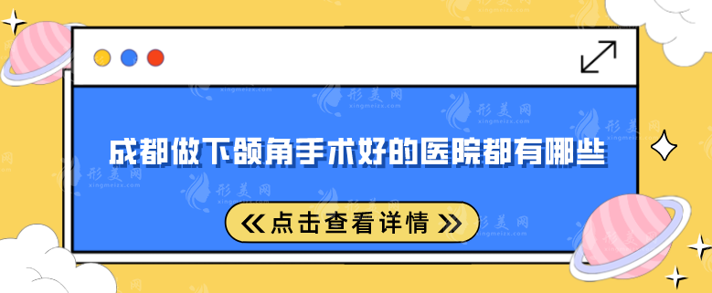 成都做下頜角手術好的醫(yī)院都有哪些？精選五家評分超高的醫(yī)院