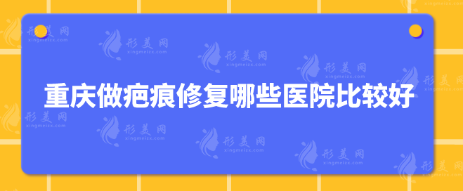 重慶做疤痕修復(fù)哪些醫(yī)院比較好？嚴(yán)選5家好口碑醫(yī)院