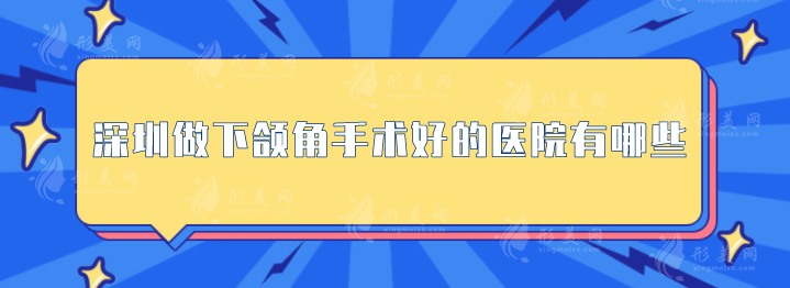 深圳做下頜角手術(shù)好的醫(yī)院有哪些？上榜的醫(yī)院安全又正規(guī)