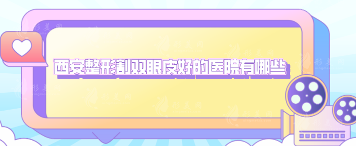 西安整形割雙眼皮好的醫(yī)院有哪些？高口碑醫(yī)院名單一覽