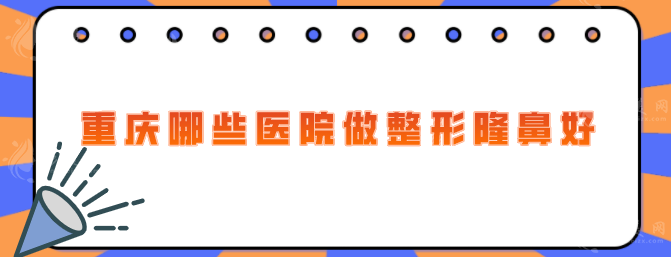 重慶哪些醫(yī)院做整形隆鼻好？排行榜前Top5，當?shù)厝肆λ]