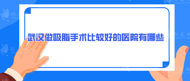 武漢做吸脂手術(shù)比較好的醫(yī)院有哪些？上榜醫(yī)院口碑實(shí)力出眾