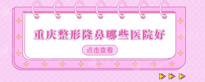 重慶整形隆鼻哪些醫(yī)院好?嚴(yán)選五家熱門醫(yī)院簡(jiǎn)介，一起來看看