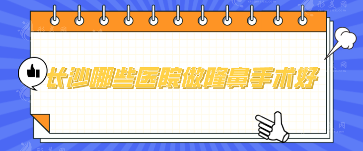 長沙哪些醫(yī)院做隆鼻手術(shù)好？推薦幾家值得信賴的實力醫(yī)院