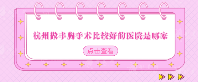 杭州做豐胸手術(shù)比較好的醫(yī)院是哪家？人氣口碑榜前五名單出爐