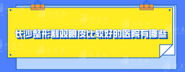長(zhǎng)沙整形割雙眼皮比較好的醫(yī)院有哪些？口碑醫(yī)院詳情一覽