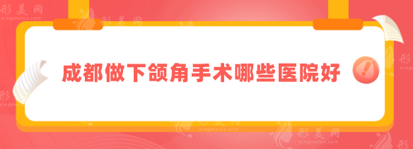 成都做下頜角手術(shù)哪些醫(yī)院好？盤點(diǎn)5家本地比較火的醫(yī)院