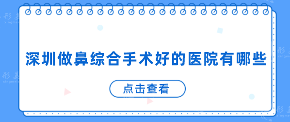 深圳做鼻綜合手術(shù)好的醫(yī)院有哪些？？口碑TOP5名單一鍵查收