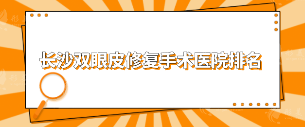 長沙雙眼皮修復(fù)手術(shù)醫(yī)院排名，熱門醫(yī)院在線詳情一覽