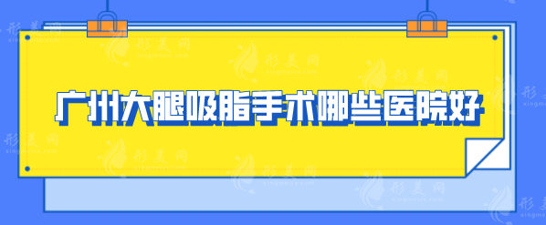 廣州大腿吸脂手術(shù)哪些醫(yī)院好？精選口碑榜前五醫(yī)院一一介紹