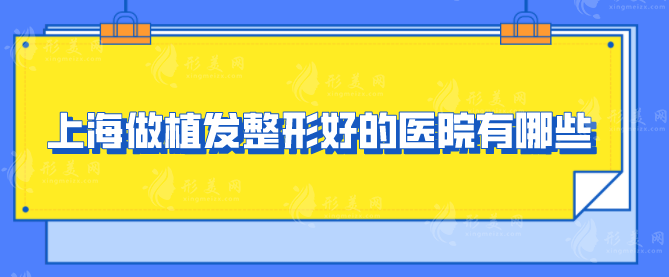 上海做植發(fā)整形好的醫(yī)院有哪些？5家整形醫(yī)院任你挑選