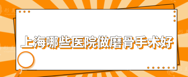 上海哪些醫(yī)院做磨骨手術(shù)好?前五疊加出圈，一起來看看