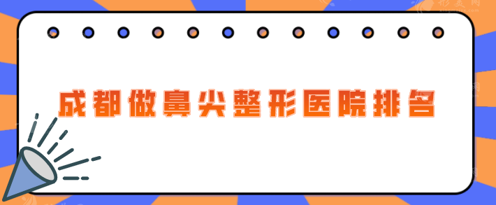 成都做鼻尖整形醫(yī)院排名，熱門醫(yī)院名單在線分享，一起來看看