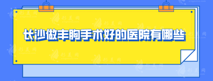長沙做豐胸手術好的醫(yī)院有哪些？前top5醫(yī)院公認實力佳