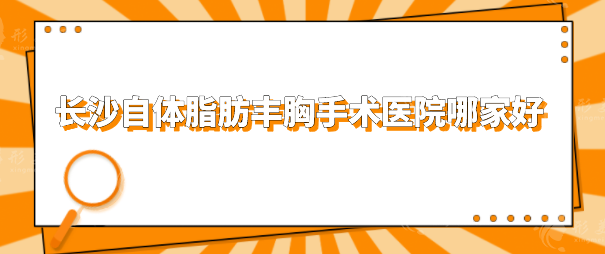 長沙自體脂肪豐胸手術醫(yī)院哪家好？排名榜前五強硬核推薦