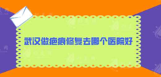 武漢做疤痕修復(fù)去哪個(gè)醫(yī)院好？五家實(shí)力醫(yī)院人氣比拼