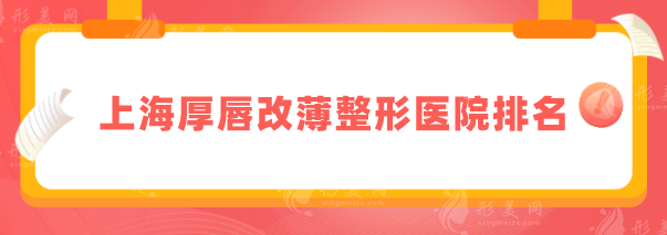 上海厚唇改薄整形醫(yī)院排名，2025排行榜單在線更新，當(dāng)?shù)厝肆λ]