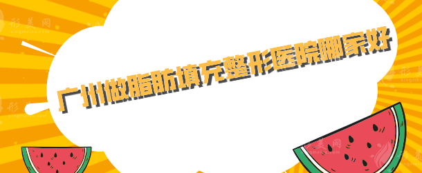 廣州做脂肪填充整形醫(yī)院哪家好？排名前五發(fā)布，當(dāng)?shù)厝肆λ]