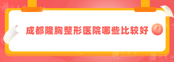 成都隆胸整形醫(yī)院哪些比較好？top榜前五名單更新，當(dāng)?shù)厝肆λ]