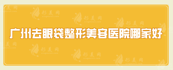廣州去眼袋整形美容醫(yī)院哪家好？點(diǎn)擊收藏這份人氣榜單