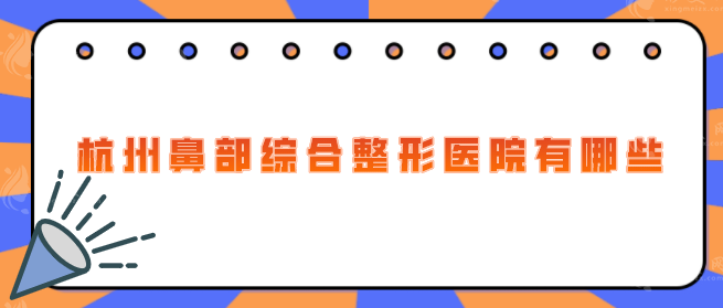 杭州鼻部綜合整形醫(yī)院有哪些？2025排名公布，當(dāng)?shù)厝肆λ]