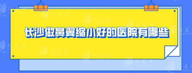 長沙做鼻翼縮小好的醫(yī)院有哪些？五家當?shù)厝肆λ]的好評醫(yī)院