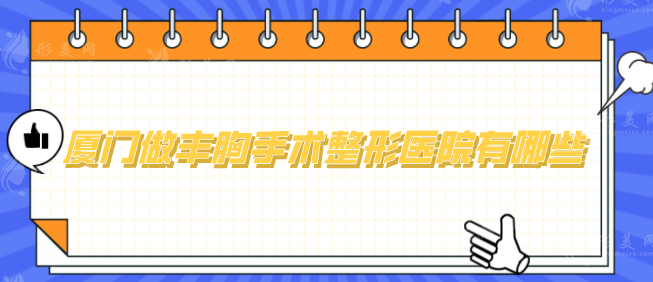 廈門做豐胸手術(shù)整形醫(yī)院有哪些？熱門排名已更新，一起看看