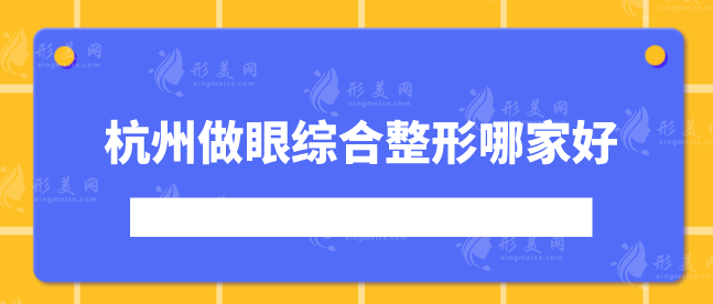 杭州做眼綜合整形哪家好？上榜的醫(yī)院都是口碑優(yōu)選