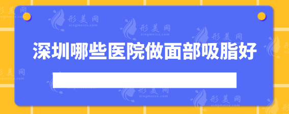 深圳哪些醫(yī)院做面部吸脂好？5家好評(píng)醫(yī)院實(shí)力詳情介紹
