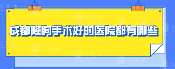 成都隆胸手術(shù)好的醫(yī)院都有哪些？正規(guī)醫(yī)院五家名單出爐了