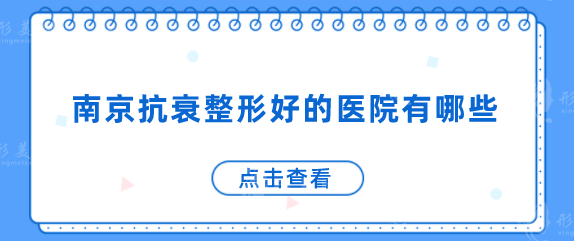 南京抗衰整形好的醫(yī)院有哪些？一一了解這幾家醫(yī)院信息
