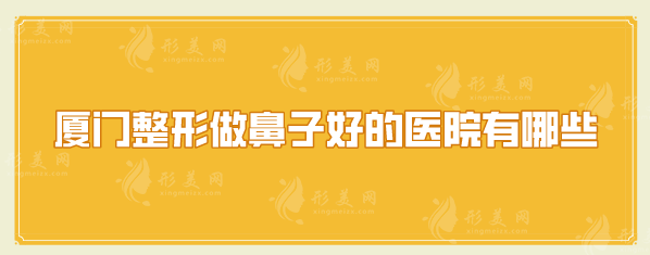 廈門整形做鼻子好的醫(yī)院有哪些？排名來襲、更新這五位醫(yī)院