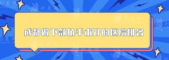 成都做下頜角手術(shù)好的醫(yī)院排名，華西、藝星等口碑超贊