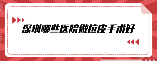 深圳哪些醫(yī)院做拉皮手術(shù)好？比較出名的整形醫(yī)院分享