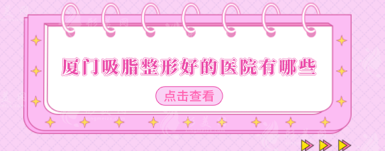 廈門吸脂整形好的醫(yī)院有哪些？醫(yī)院排名在線公布