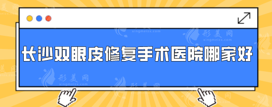 長沙雙眼皮修復手術醫(yī)院哪家好？上榜的醫(yī)院個個實力口碑兼具
