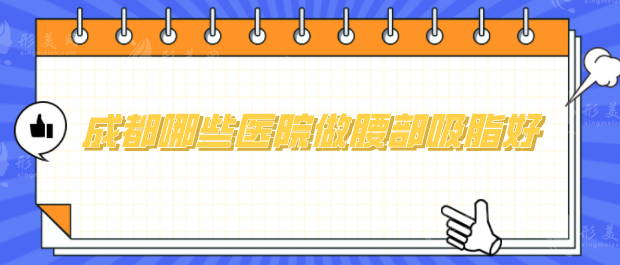 成都哪些醫(yī)院做腰部吸脂好？5家醫(yī)院口碑實(shí)力在線